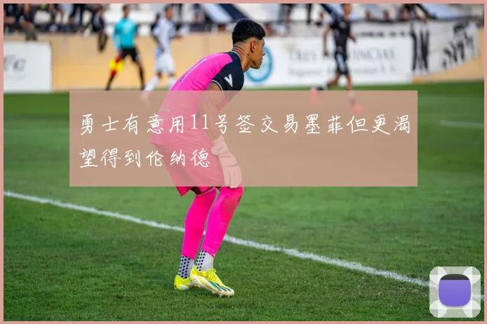 勇士有意用11号签交易墨菲但更渴望得到伦纳德