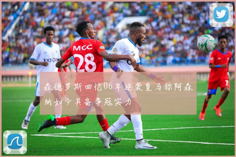 森德罗斯回忆06年逆袭皇马称阿森纳如今具备争冠实力