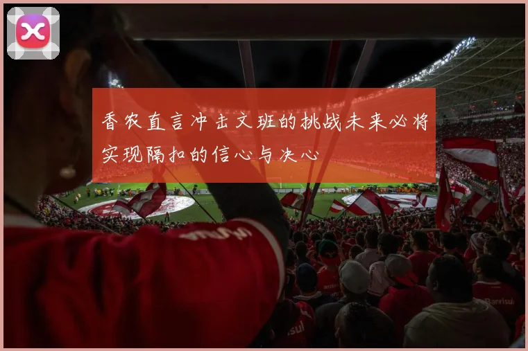香农直言冲击文班的挑战未来必将实现隔扣的信心与决心