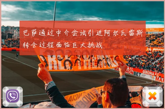 巴萨通过中介尝试引进阿尔瓦雷斯转会过程面临巨大挑战