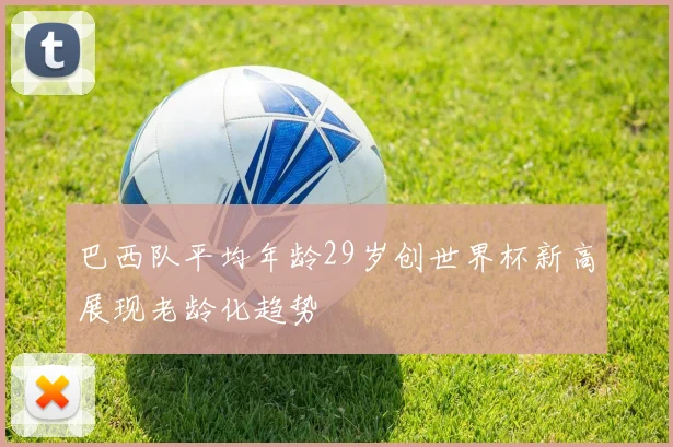 巴西队平均年龄29岁创世界杯新高展现老龄化趋势