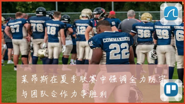莱昂斯在夏季联赛中强调全力防守与团队合作力争胜利