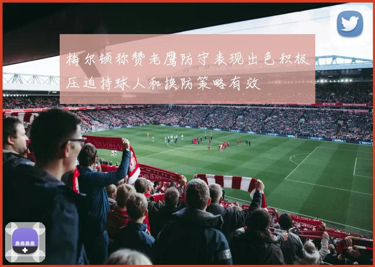 梅尔顿称赞老鹰防守表现出色积极压迫持球人和换防策略有效