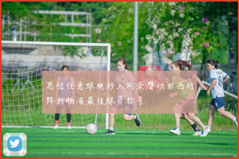 恩佐任意球绝妙入网荣膺切尔西对阵利物浦最佳球员称号