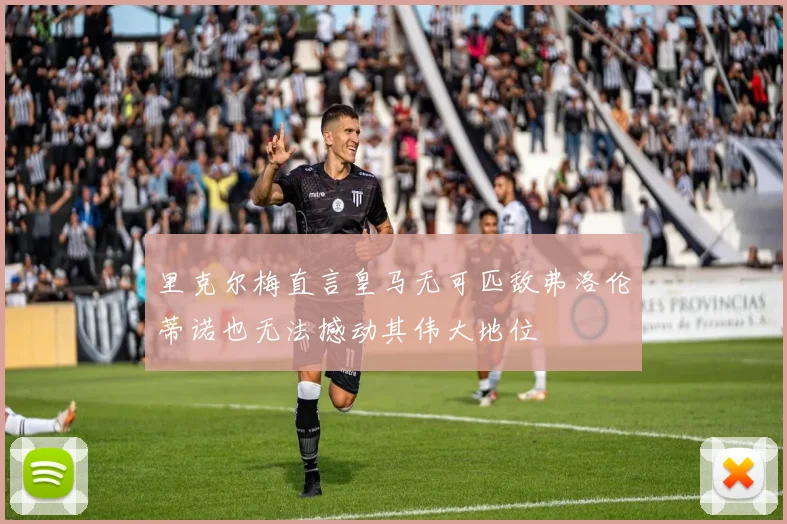 里克尔梅直言皇马无可匹敌弗洛伦蒂诺也无法撼动其伟大地位