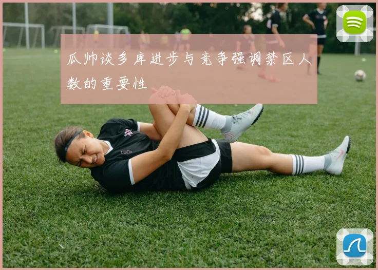 瓜帅谈多库进步与竞争强调禁区人数的重要性