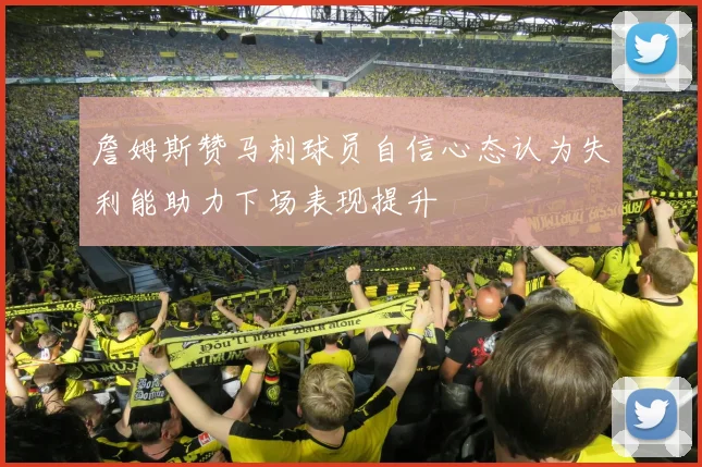 詹姆斯赞马刺球员自信心态认为失利能助力下场表现提升