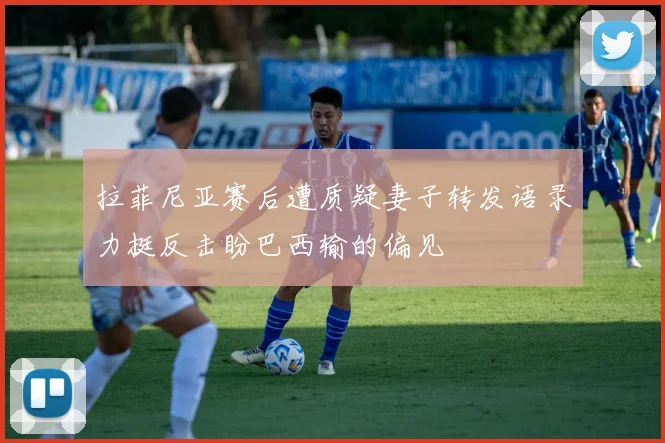 拉菲尼亚赛后遭质疑妻子转发语录力挺反击盼巴西输的偏见