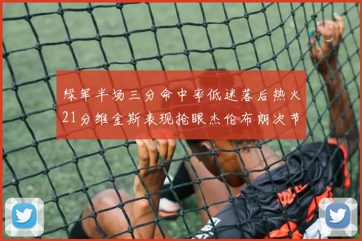 绿军半场三分命中率低迷落后热火21分维金斯表现抢眼杰伦布朗次节独得15分