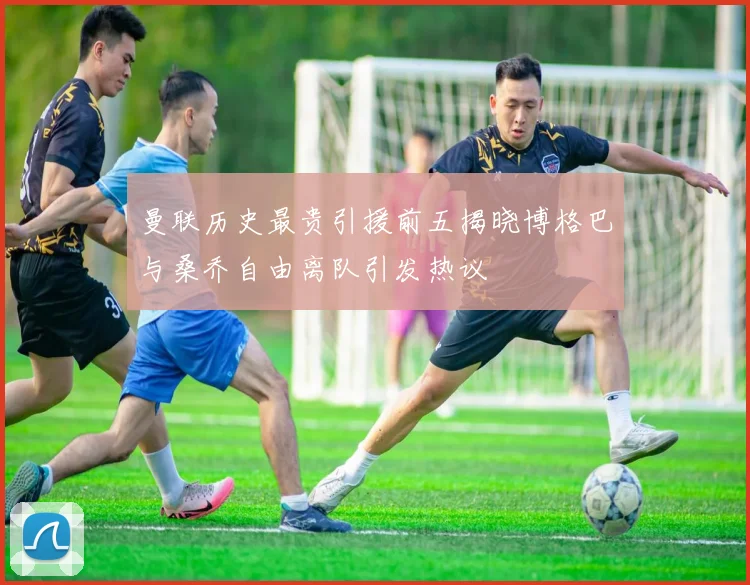 曼联历史最贵引援前五揭晓博格巴与桑乔自由离队引发热议