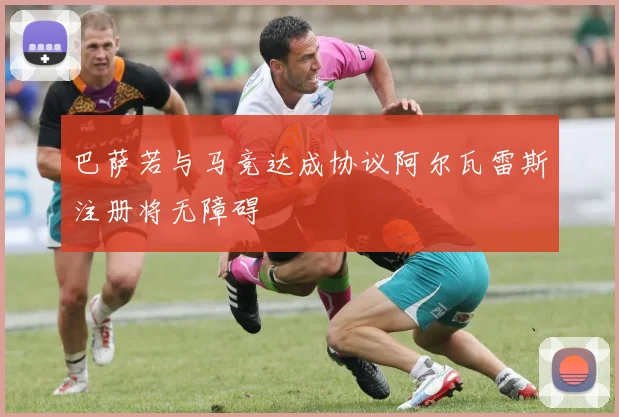巴萨若与马竞达成协议阿尔瓦雷斯注册将无障碍