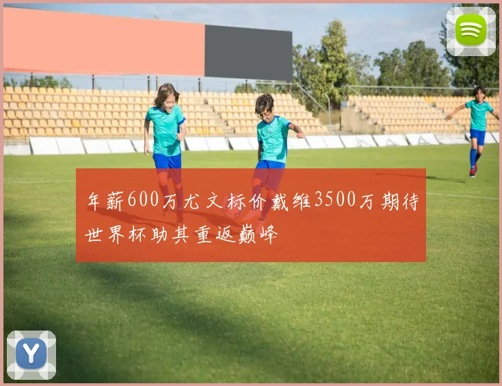 年薪600万尤文标价戴维3500万期待世界杯助其重返巅峰