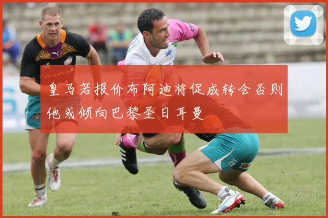 皇马若报价布阿迪将促成转会否则他或倾向巴黎圣日耳曼