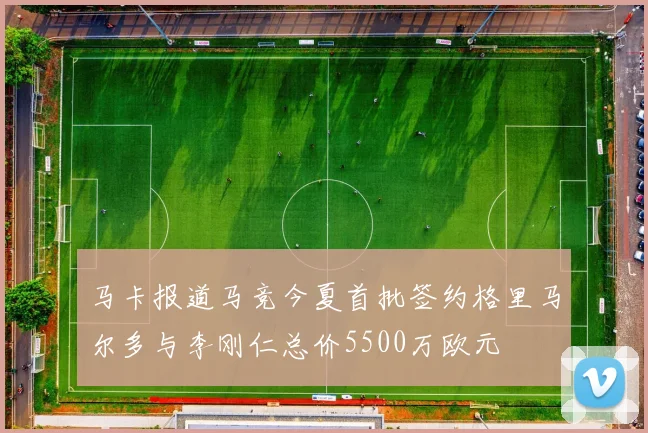 马卡报道马竞今夏首批签约格里马尔多与李刚仁总价5500万欧元