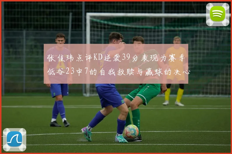 张佳玮点评KD逆袭39分表现为赛季低谷23中7的自我救赎与赢球的决心