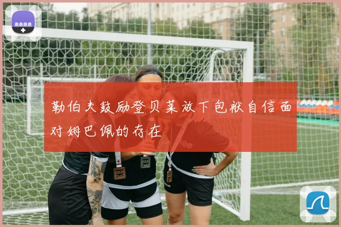 勒伯夫鼓励登贝莱放下包袱自信面对姆巴佩的存在