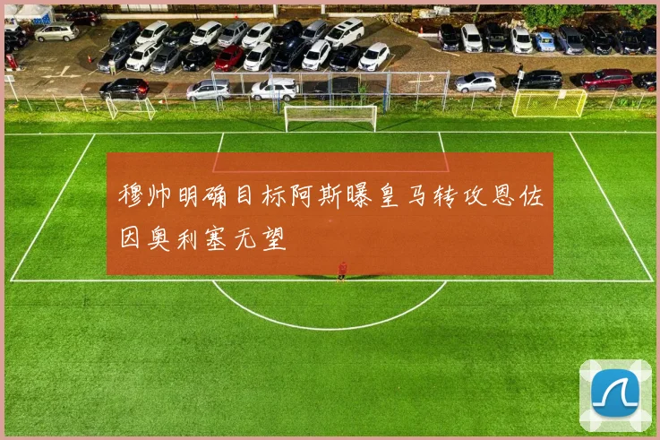 穆帅明确目标阿斯曝皇马转攻恩佐因奥利塞无望