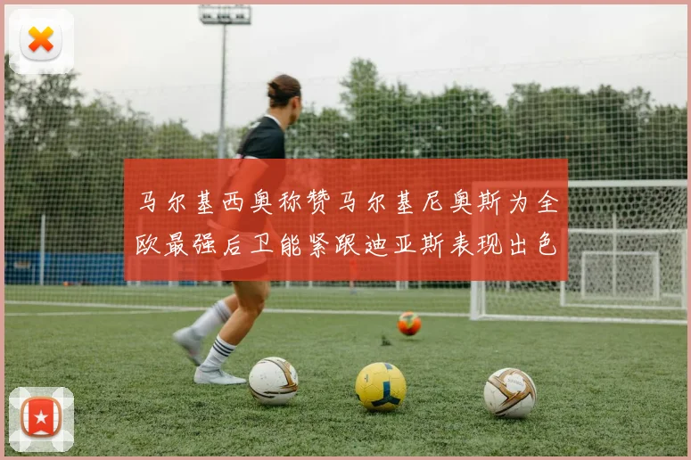 马尔基西奥称赞马尔基尼奥斯为全欧最强后卫能紧跟迪亚斯表现出色