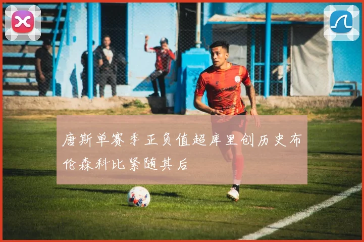 唐斯单赛季正负值超库里创历史布伦森科比紧随其后