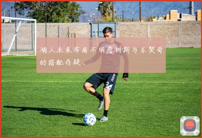 湖人未来布局不明詹姆斯与东契奇的搭配存疑