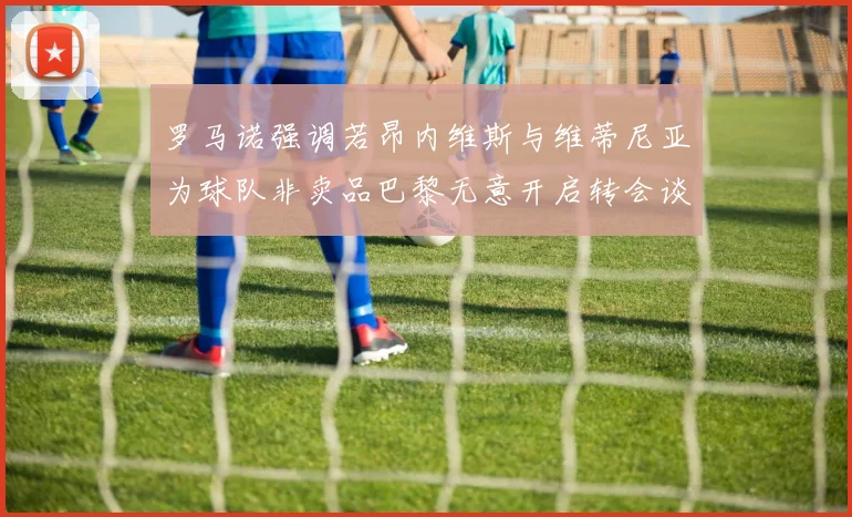 罗马诺强调若昂内维斯与维蒂尼亚为球队非卖品巴黎无意开启转会谈判