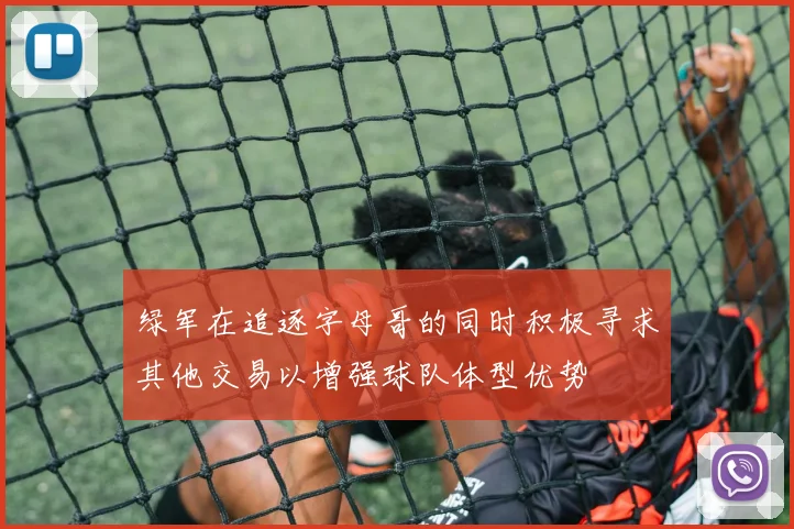 绿军在追逐字母哥的同时积极寻求其他交易以增强球队体型优势