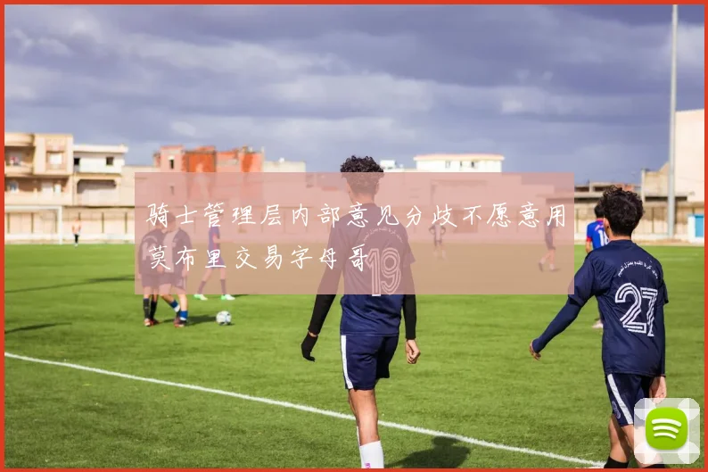 骑士管理层内部意见分歧不愿意用莫布里交易字母哥