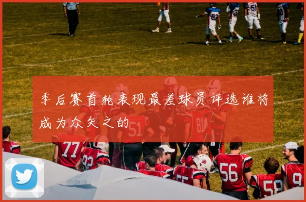 季后赛首轮表现最差球员评选谁将成为众矢之的