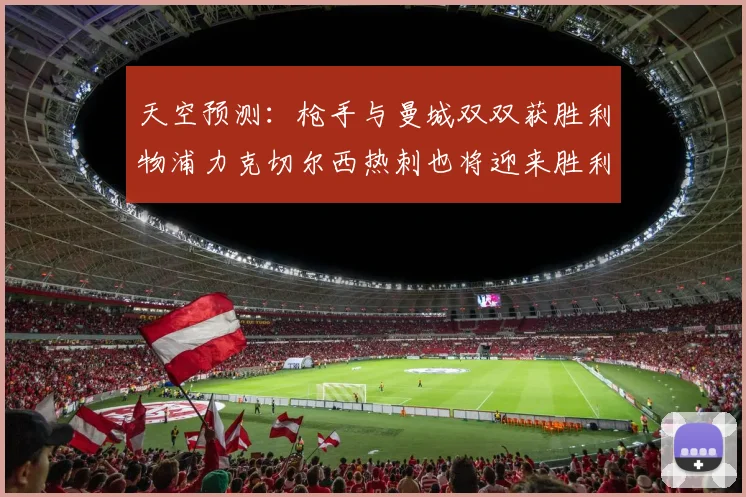 天空预测：枪手与曼城双双获胜利物浦力克切尔西热刺也将迎来胜利