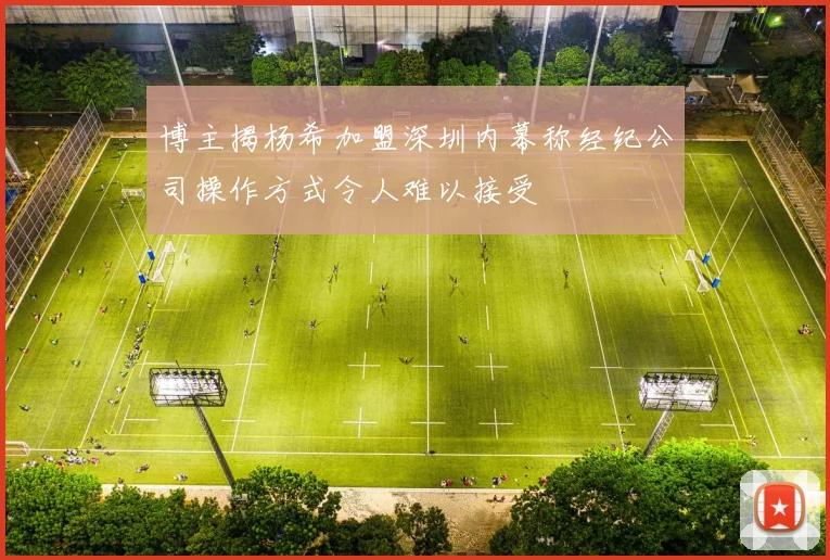 博主揭杨希加盟深圳内幕称经纪公司操作方式令人难以接受
