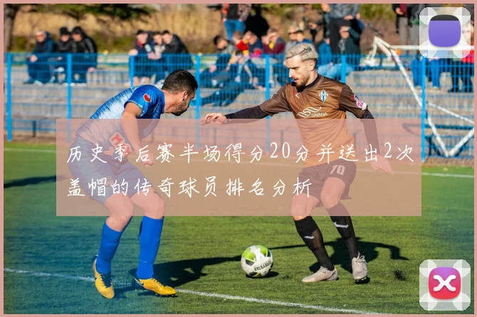历史季后赛半场得分20分并送出2次盖帽的传奇球员排名分析