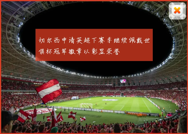 切尔西申请英超下赛季继续佩戴世俱杯冠军徽章以彰显荣誉