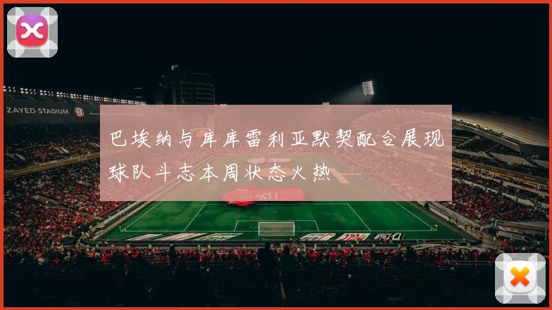 巴埃纳与库库雷利亚默契配合展现球队斗志本周状态火热