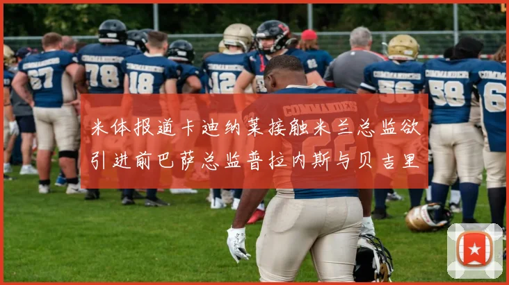 米体报道卡迪纳莱接触米兰总监欲引进前巴萨总监普拉内斯与贝吉里斯坦
